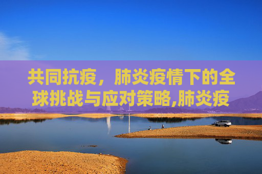共同抗疫，肺炎疫情下的全球挑战与应对策略,肺炎疫情下的全球挑战与应对策略
