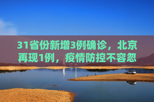 31省份新增3例确诊，北京再现1例，疫情防控不容忽视,31省份新增3例确诊北京1例