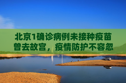 北京1确诊病例未接种疫苗曾去故宫，疫情防护不容忽视,北京1确诊病例未接种疫苗曾去故宫