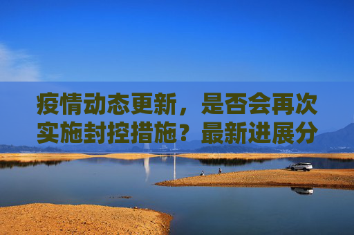 疫情动态更新，是否会再次实施封控措施？最新进展分析,是否会再次实施封控措施？疫情最新消息揭晓