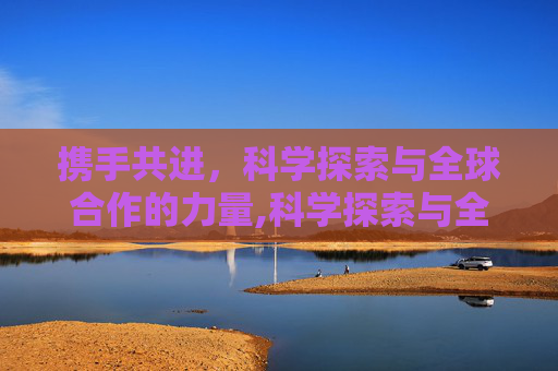 携手共进，科学探索与全球合作的力量,科学探索与全球合作
