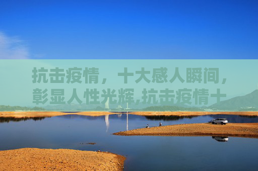 抗击疫情，十大感人瞬间，彰显人性光辉,抗击疫情十大感人瞬间
