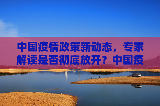 中国疫情政策新动态，专家解读是否彻底放开？中国疫情是否彻底放开？专家解读最新政策动态