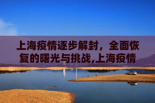上海疫情逐步解封，全面恢复的曙光与挑战,上海疫情逐步解封与全面恢复时间
