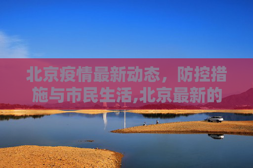 北京疫情最新动态，防控措施与市民生活,北京最新的疫情情况
