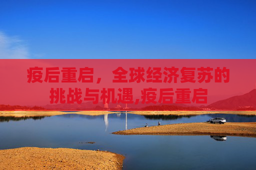 疫后重启，全球经济复苏的挑战与机遇,疫后重启