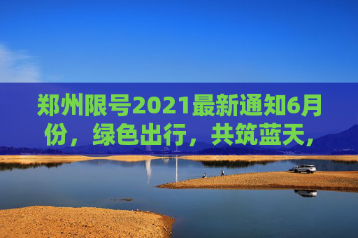 郑州限号2021最新通知6月份，绿色出行，共筑蓝天,郑州限号2021最新通知6月份