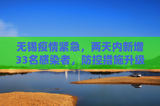 无锡疫情紧急，两天内新增33名感染者，防控措施升级,无锡2天增33名感染者