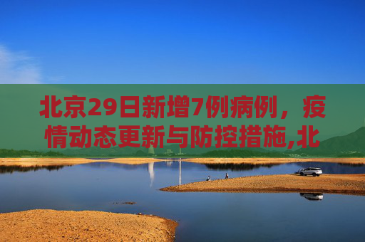 北京29日新增7例病例，疫情动态更新与防控措施,北京29日新增7例病例