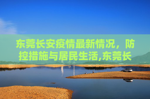 东莞长安疫情最新情况，防控措施与居民生活,东莞长安疫情最新情况