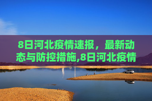 8日河北疫情速报，最新动态与防控措施,8日河北疫情速报