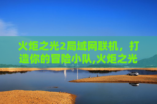 火炬之光2局域网联机，打造你的冒险小队,火炬之光2局域网联机