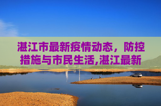 湛江市最新疫情动态，防控措施与市民生活,湛江最新疫情