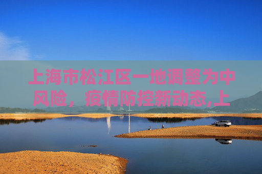 上海市松江区一地调整为中风险，疫情防控新动态,上海市松江区一地调整为中风险