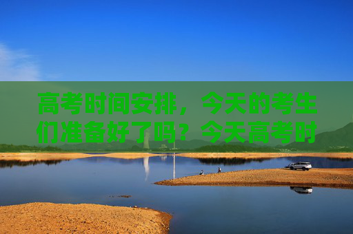 高考时间安排，今天的考生们准备好了吗？今天高考时间是多少