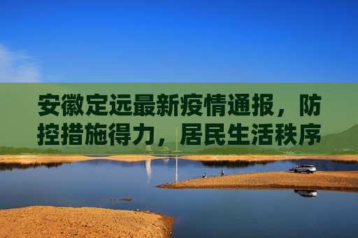 安徽定远最新疫情通报，防控措施得力，居民生活秩序井然,安徽定远的最新疫情通报