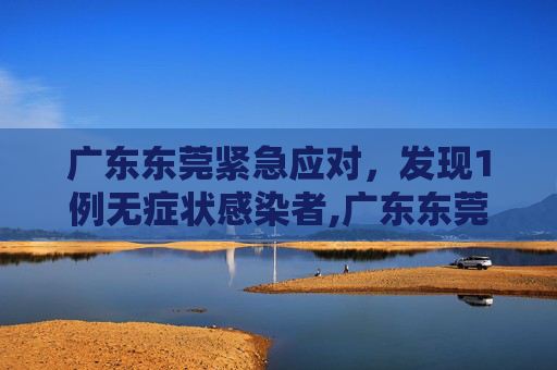 广东东莞紧急应对，发现1例无症状感染者,广东东莞发现1例无症状感染者