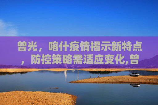 曾光，喀什疫情揭示新特点，防控策略需适应变化,曾光:喀什疫情与之前疫情有不同