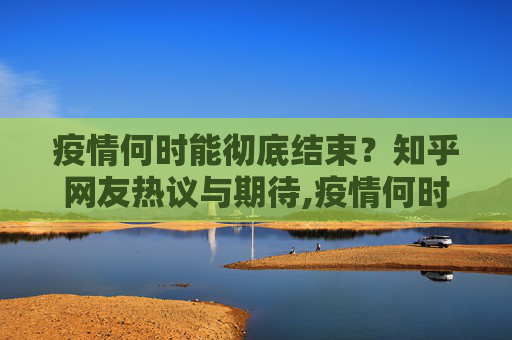 疫情何时能彻底结束？知乎网友热议与期待,疫情何时能彻底结束？知乎网友热议期待
