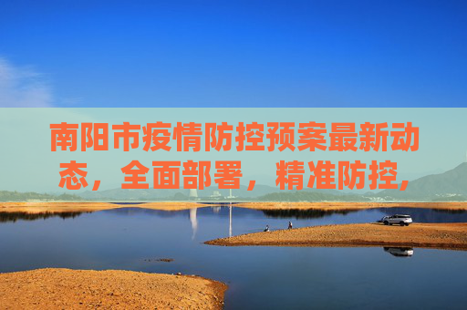 南阳市疫情防控预案最新动态，全面部署，精准防控,南阳疫情防控预案最新