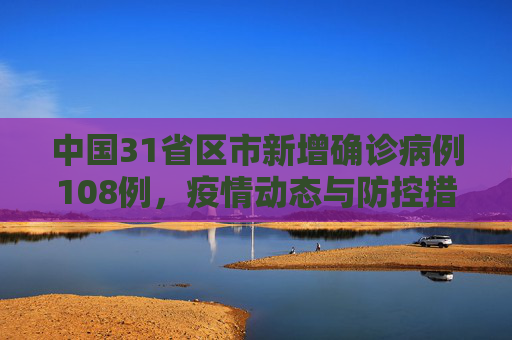 中国31省区市新增确诊病例108例，疫情动态与防控措施,31省区市新增确诊病例108例
