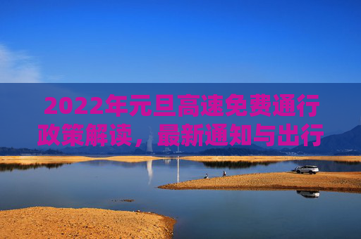 2022年元旦高速免费通行政策解读，最新通知与出行指南,元旦高速免费时间2022最新通知