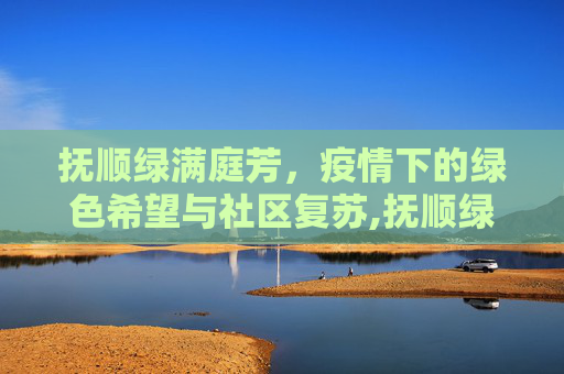 抚顺绿满庭芳，疫情下的绿色希望与社区复苏,抚顺绿满庭芳疫情