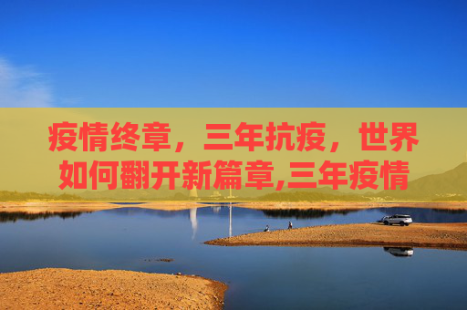 疫情终章，三年抗疫，世界如何翻开新篇章,三年疫情结束