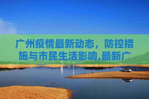 广州疫情最新动态，防控措施与市民生活影响,最新广州疫情信息