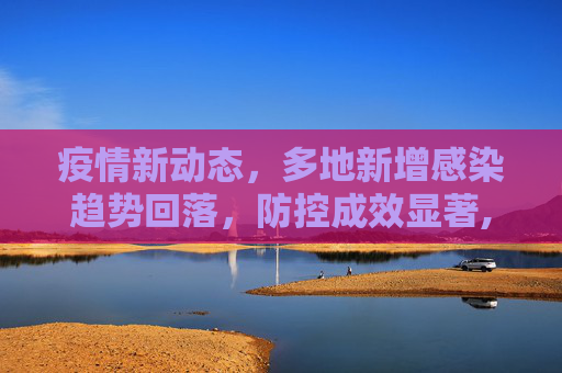 疫情新动态，多地新增感染趋势回落，防控成效显著,媒体:多地新增感染趋势回落