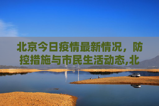 北京今日疫情最新情况，防控措施与市民生活动态,北京今日疫情最新情况
