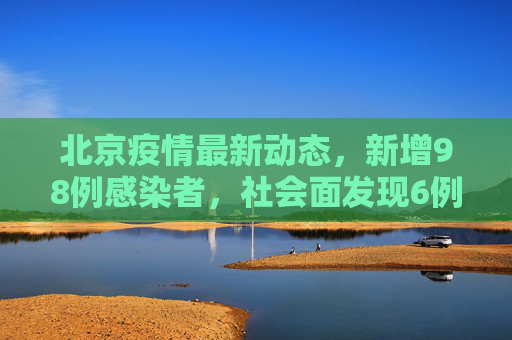 北京疫情最新动态，新增98例感染者，社会面发现6例,北京新增98例感染者社会面6例