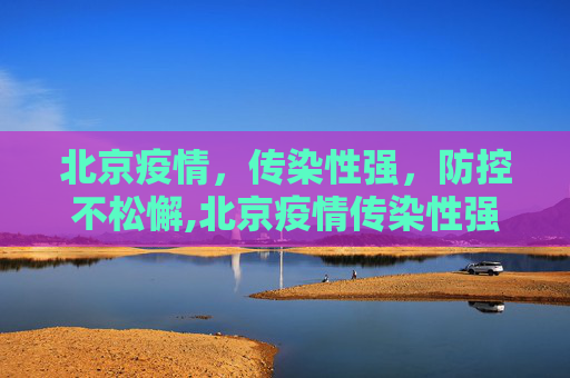 北京疫情，传染性强，防控不松懈,北京疫情传染性强
