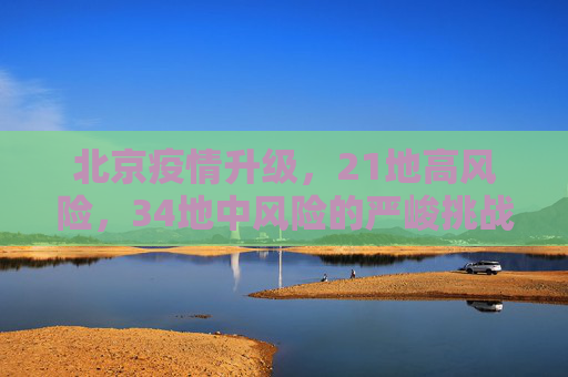 北京疫情升级，21地高风险，34地中风险的严峻挑战,北京有21地高风险34地中风险