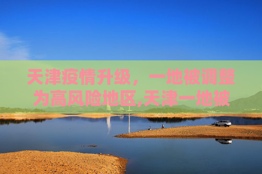 天津疫情升级，一地被调整为高风险地区,天津一地被调整为高风险地区