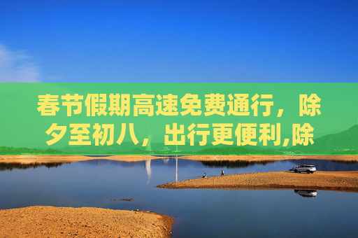 春节假期高速免费通行，除夕至初八，出行更便利,除夕至初八高速免费通行
