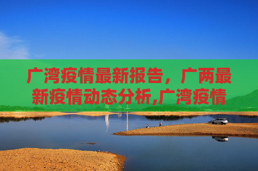 广湾疫情最新报告，广两最新疫情动态分析,广湾疫情最新报告消息:广两最新疫情