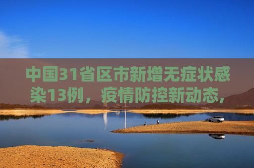 中国31省区市新增无症状感染13例，疫情防控新动态,31省区市新增无症状感染13例