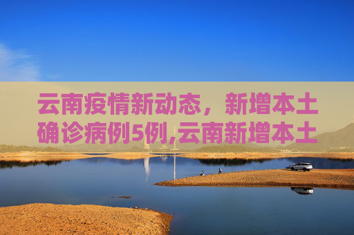 云南疫情新动态，新增本土确诊病例5例,云南新增本土确诊病例5例