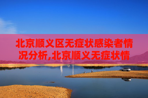 北京顺义区无症状感染者情况分析,北京顺义无症状情况