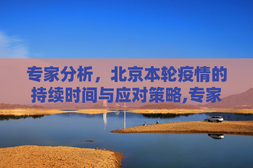 专家分析，北京本轮疫情的持续时间与应对策略,专家预测北京本轮疫情持续多久