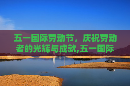 五一国际劳动节，庆祝劳动者的光辉与成就,五一国际劳动节