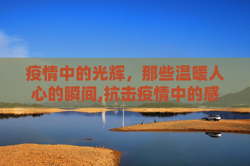 疫情中的光辉，那些温暖人心的瞬间,抗击疫情中的感人瞬间