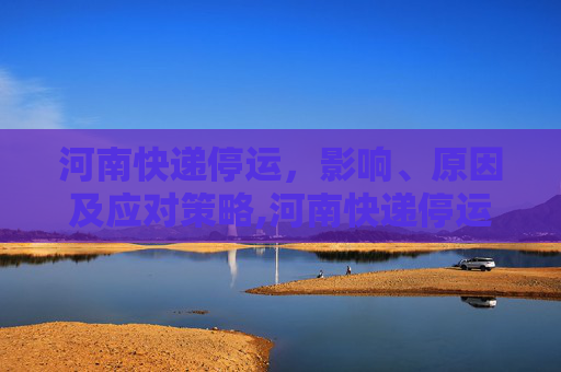河南快递停运，影响、原因及应对策略,河南快递停运