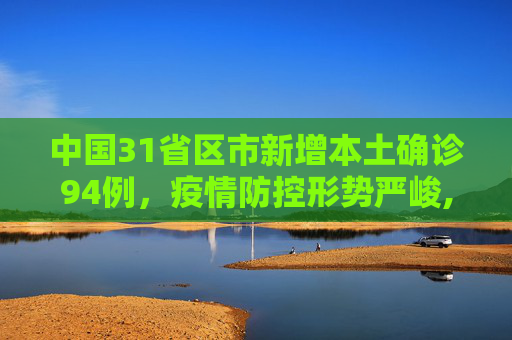 中国31省区市新增本土确诊94例，疫情防控形势严峻,31省区市新增本土确诊94例
