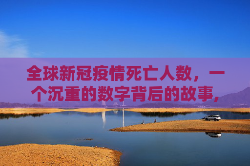 全球新冠疫情死亡人数，一个沉重的数字背后的故事,全球新冠疫情死亡人数