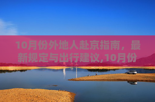 10月份外地人赴京指南，最新规定与出行建议,10月份外地人去北京最新规定