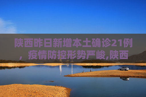 陕西昨日新增本土确诊21例，疫情防控形势严峻,陕西昨日新增本土确诊21例