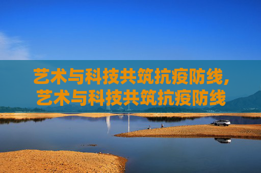 艺术与科技共筑抗疫防线,艺术与科技共筑抗疫防线