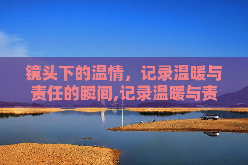 镜头下的温情，记录温暖与责任的瞬间,记录温暖与责任的瞬间